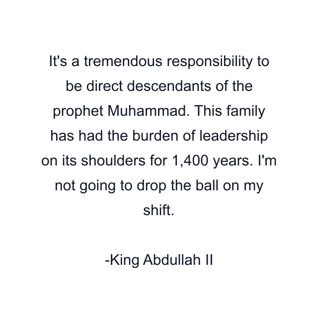 It's a tremendous responsibility to be direct descendants of the prophet Muhammad. This family has had the burden of leadership on its shoulders for 1,400 years. I'm not going to drop the ball on my shift.