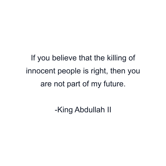 If you believe that the killing of innocent people is right, then you are not part of my future.