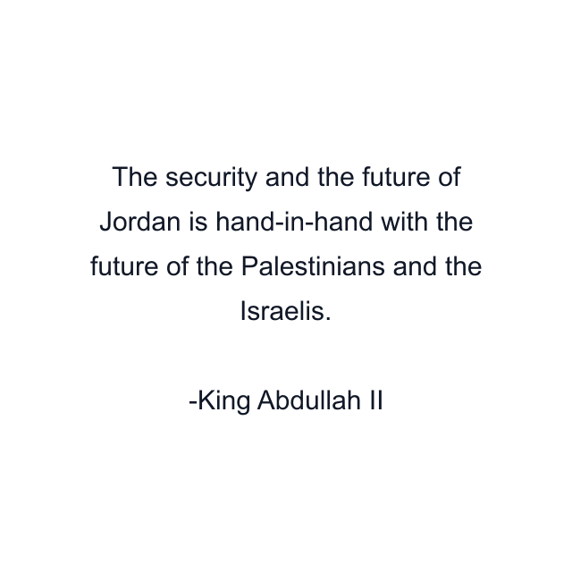 The security and the future of Jordan is hand-in-hand with the future of the Palestinians and the Israelis.