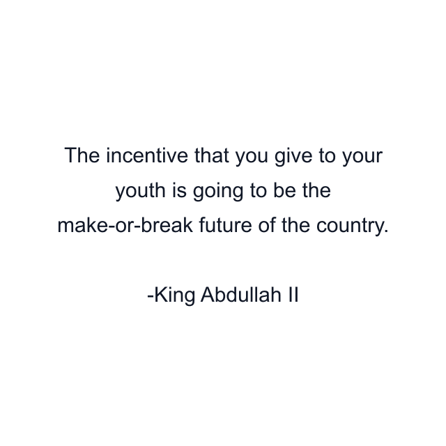 The incentive that you give to your youth is going to be the make-or-break future of the country.