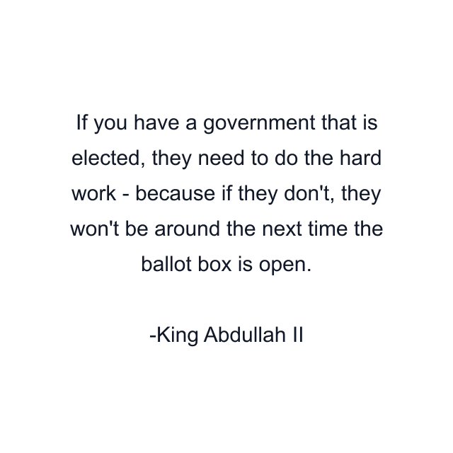 If you have a government that is elected, they need to do the hard work - because if they don't, they won't be around the next time the ballot box is open.