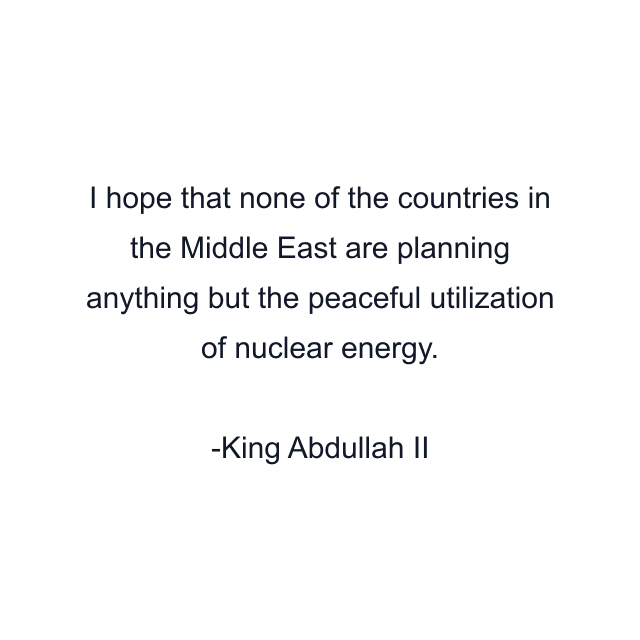 I hope that none of the countries in the Middle East are planning anything but the peaceful utilization of nuclear energy.