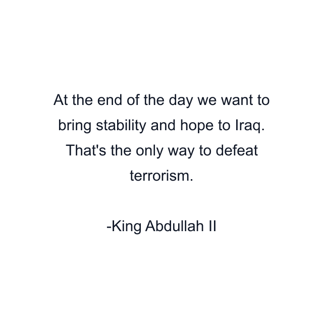 At the end of the day we want to bring stability and hope to Iraq. That's the only way to defeat terrorism.