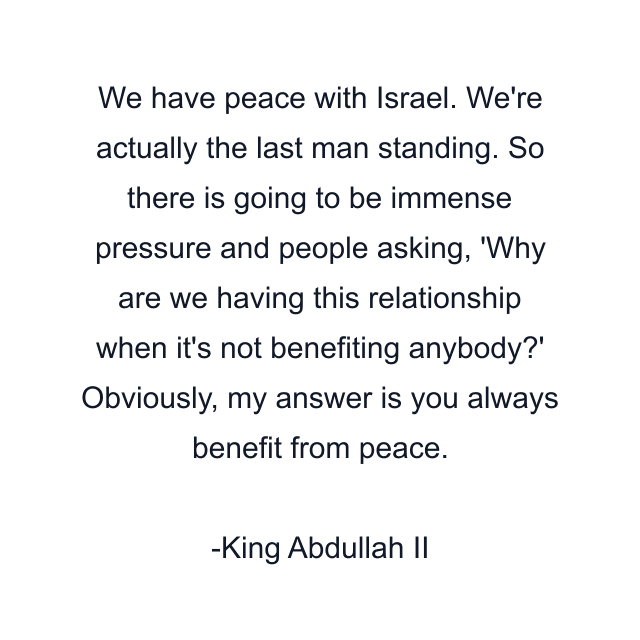 We have peace with Israel. We're actually the last man standing. So there is going to be immense pressure and people asking, 'Why are we having this relationship when it's not benefiting anybody?' Obviously, my answer is you always benefit from peace.