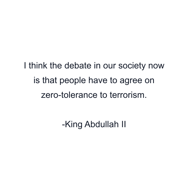 I think the debate in our society now is that people have to agree on zero-tolerance to terrorism.