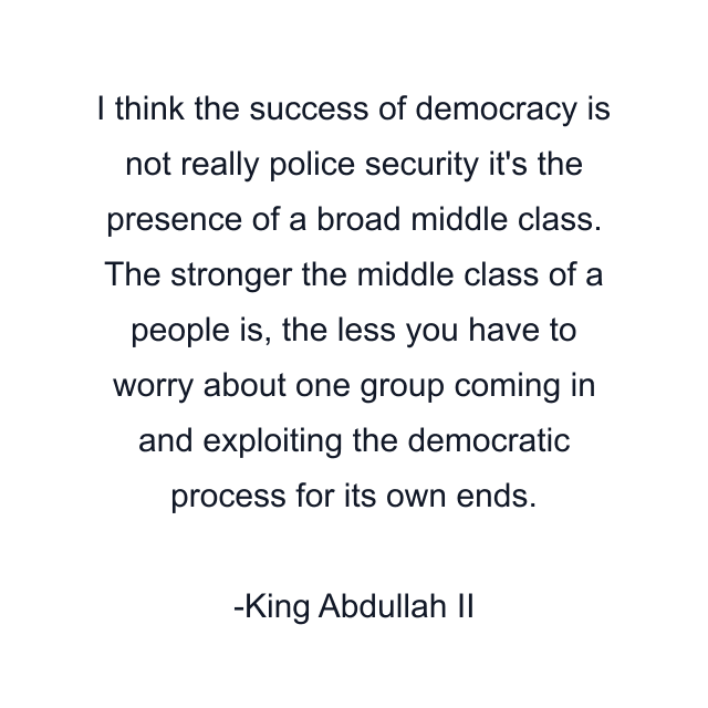 I think the success of democracy is not really police security it's the presence of a broad middle class. The stronger the middle class of a people is, the less you have to worry about one group coming in and exploiting the democratic process for its own ends.