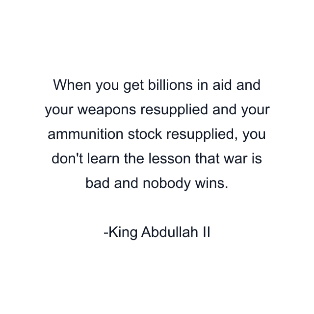 When you get billions in aid and your weapons resupplied and your ammunition stock resupplied, you don't learn the lesson that war is bad and nobody wins.