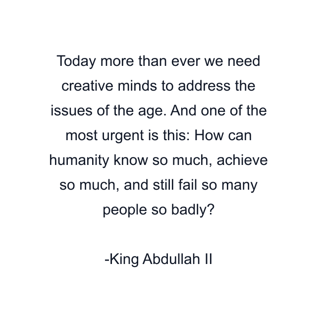 Today more than ever we need creative minds to address the issues of the age. And one of the most urgent is this: How can humanity know so much, achieve so much, and still fail so many people so badly?