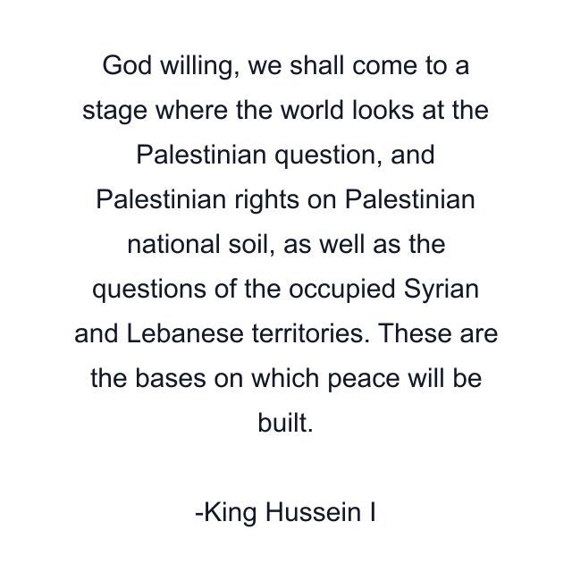 God willing, we shall come to a stage where the world looks at the Palestinian question, and Palestinian rights on Palestinian national soil, as well as the questions of the occupied Syrian and Lebanese territories. These are the bases on which peace will be built.