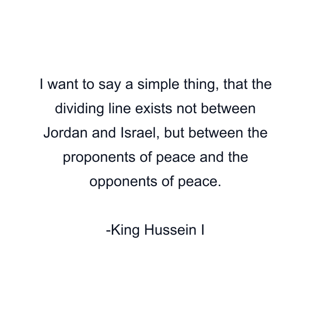 I want to say a simple thing, that the dividing line exists not between Jordan and Israel, but between the proponents of peace and the opponents of peace.