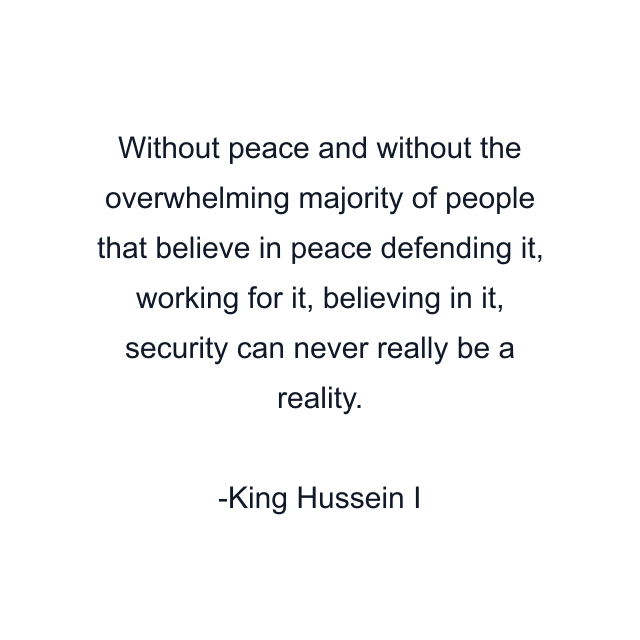 Without peace and without the overwhelming majority of people that believe in peace defending it, working for it, believing in it, security can never really be a reality.