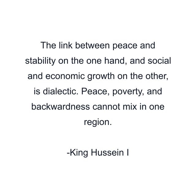 The link between peace and stability on the one hand, and social and economic growth on the other, is dialectic. Peace, poverty, and backwardness cannot mix in one region.