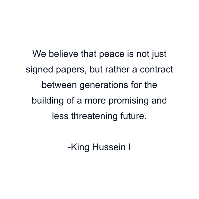 We believe that peace is not just signed papers, but rather a contract between generations for the building of a more promising and less threatening future.