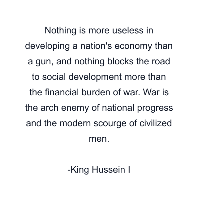 Nothing is more useless in developing a nation's economy than a gun, and nothing blocks the road to social development more than the financial burden of war. War is the arch enemy of national progress and the modern scourge of civilized men.