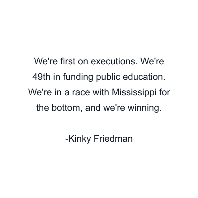 We're first on executions. We're 49th in funding public education. We're in a race with Mississippi for the bottom, and we're winning.