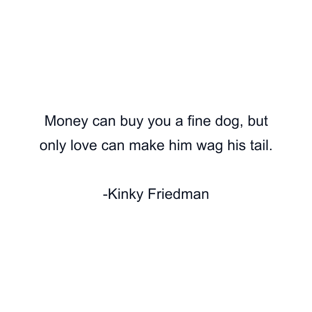 Money can buy you a fine dog, but only love can make him wag his tail.