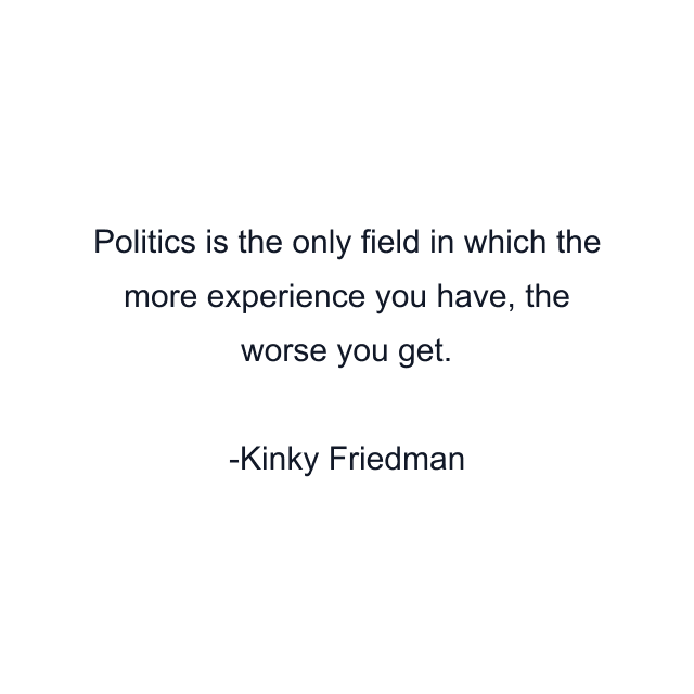 Politics is the only field in which the more experience you have, the worse you get.