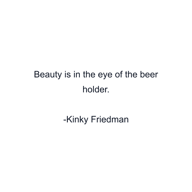 Beauty is in the eye of the beer holder.