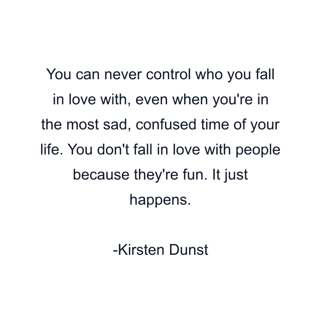 You can never control who you fall in love with, even when you're in the most sad, confused time of your life. You don't fall in love with people because they're fun. It just happens.