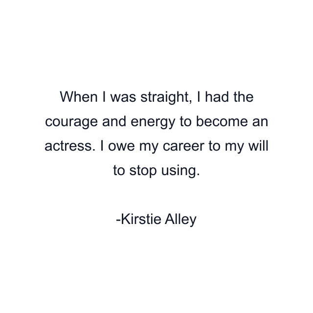 When I was straight, I had the courage and energy to become an actress. I owe my career to my will to stop using.