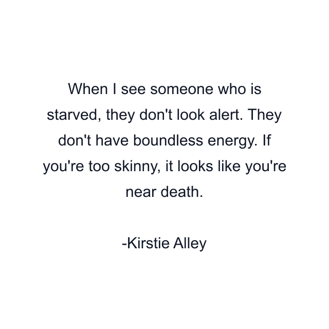 When I see someone who is starved, they don't look alert. They don't have boundless energy. If you're too skinny, it looks like you're near death.