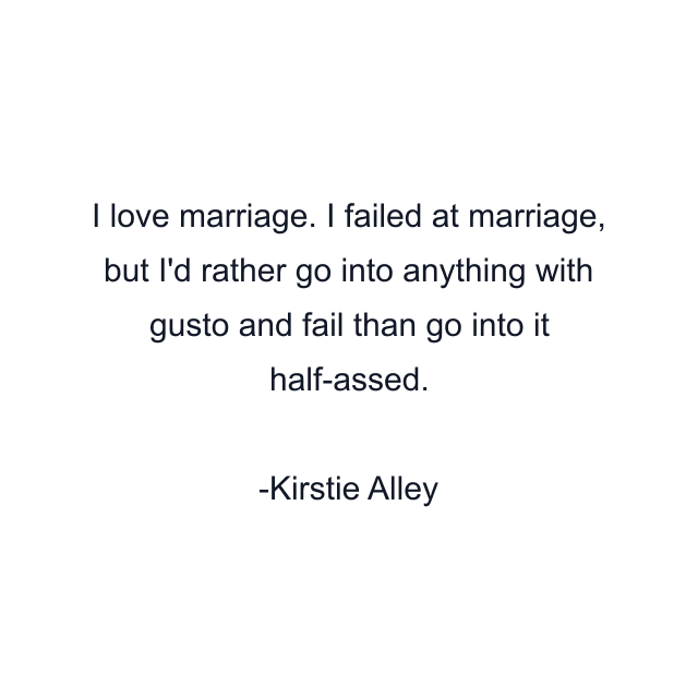 I love marriage. I failed at marriage, but I'd rather go into anything with gusto and fail than go into it half-assed.