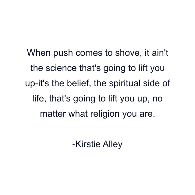 When push comes to shove, it ain't the science that's going to lift you up-it's the belief, the spiritual side of life, that's going to lift you up, no matter what religion you are.