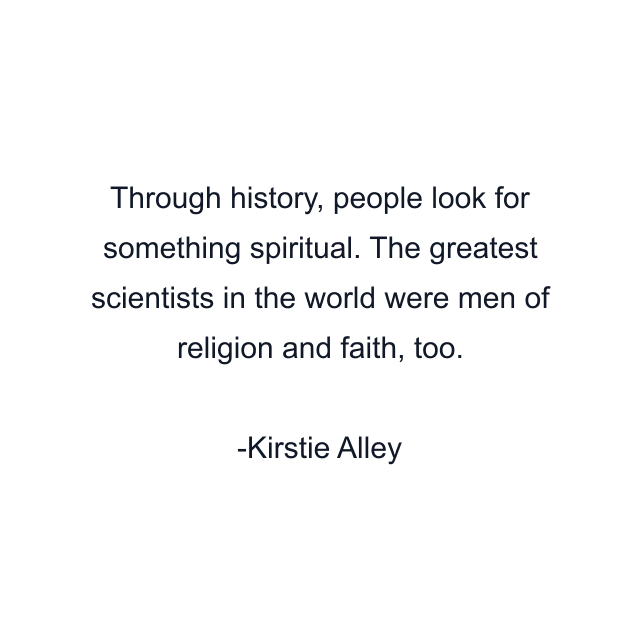 Through history, people look for something spiritual. The greatest scientists in the world were men of religion and faith, too.