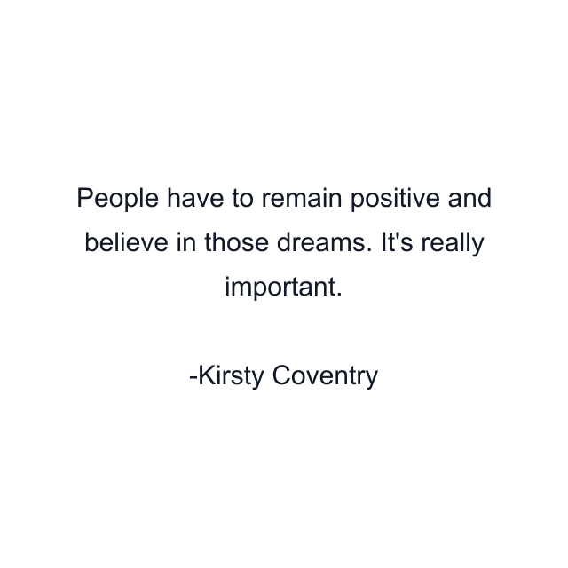 People have to remain positive and believe in those dreams. It's really important.