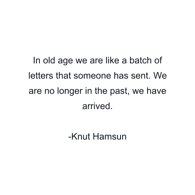 In old age we are like a batch of letters that someone has sent. We are no longer in the past, we have arrived.