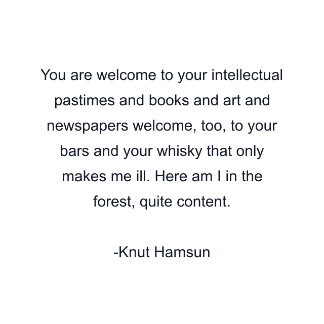 You are welcome to your intellectual pastimes and books and art and newspapers welcome, too, to your bars and your whisky that only makes me ill. Here am I in the forest, quite content.