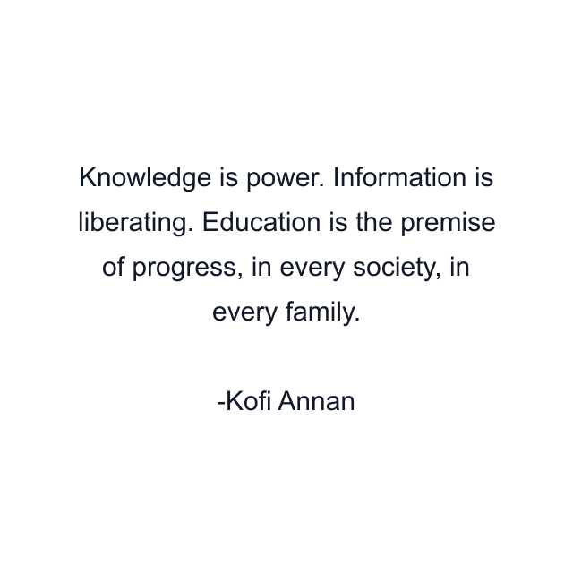 Knowledge is power. Information is liberating. Education is the premise of progress, in every society, in every family.