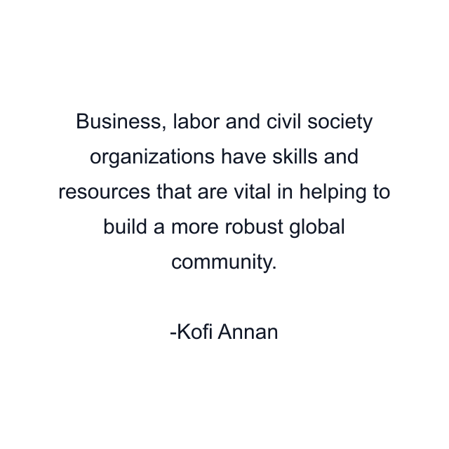 Business, labor and civil society organizations have skills and resources that are vital in helping to build a more robust global community.