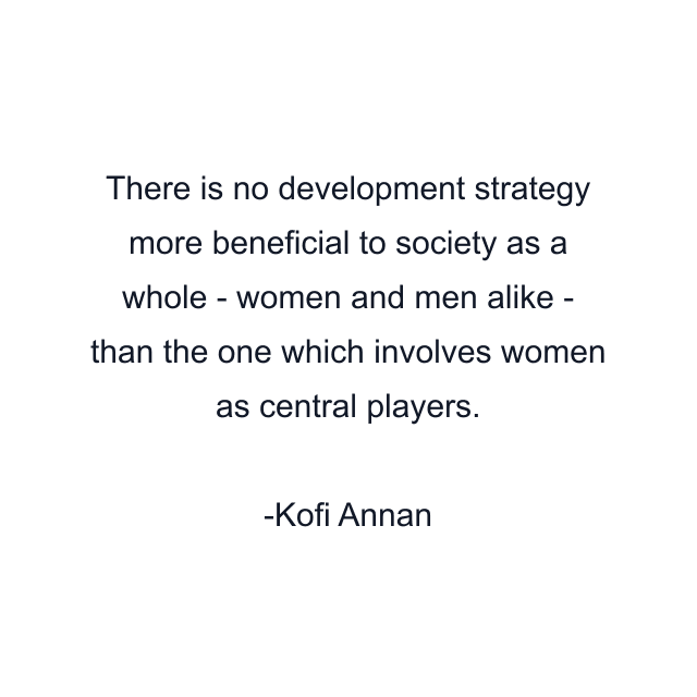 There is no development strategy more beneficial to society as a whole - women and men alike - than the one which involves women as central players.