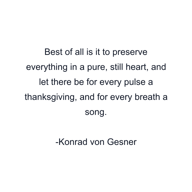 Best of all is it to preserve everything in a pure, still heart, and let there be for every pulse a thanksgiving, and for every breath a song.