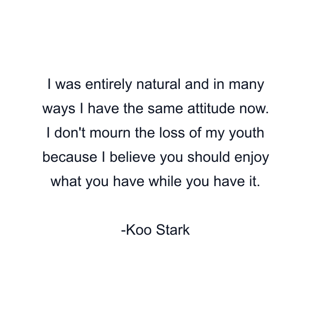 I was entirely natural and in many ways I have the same attitude now. I don't mourn the loss of my youth because I believe you should enjoy what you have while you have it.