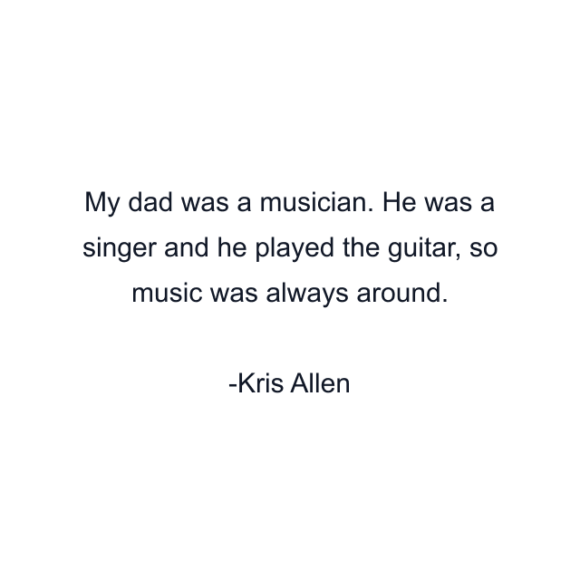 My dad was a musician. He was a singer and he played the guitar, so music was always around.