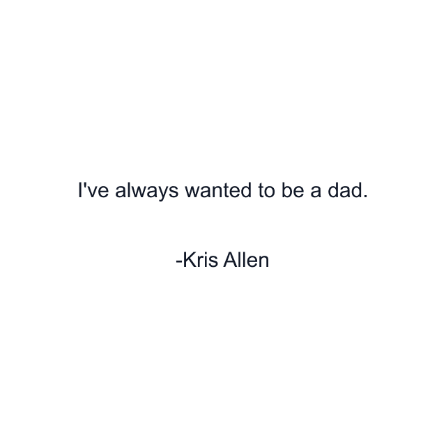 I've always wanted to be a dad.