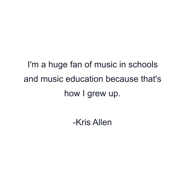 I'm a huge fan of music in schools and music education because that's how I grew up.