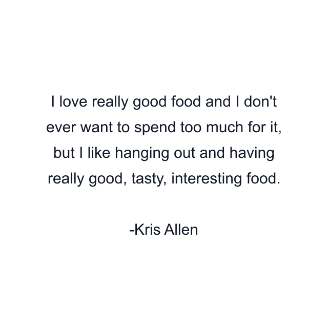 I love really good food and I don't ever want to spend too much for it, but I like hanging out and having really good, tasty, interesting food.