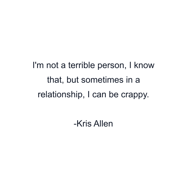 I'm not a terrible person, I know that, but sometimes in a relationship, I can be crappy.