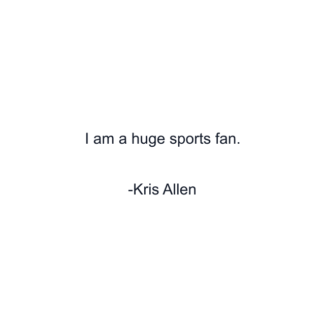 I am a huge sports fan.