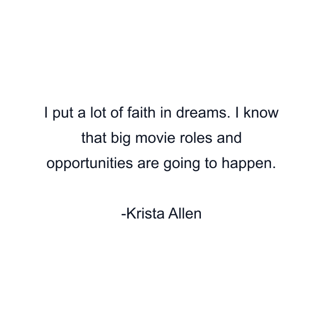 I put a lot of faith in dreams. I know that big movie roles and opportunities are going to happen.