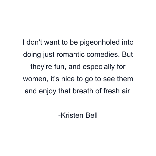 I don't want to be pigeonholed into doing just romantic comedies. But they're fun, and especially for women, it's nice to go to see them and enjoy that breath of fresh air.