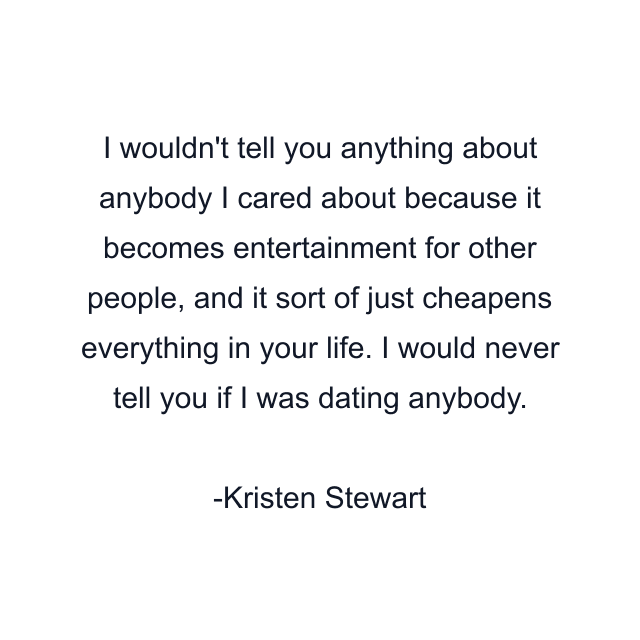 I wouldn't tell you anything about anybody I cared about because it becomes entertainment for other people, and it sort of just cheapens everything in your life. I would never tell you if I was dating anybody.