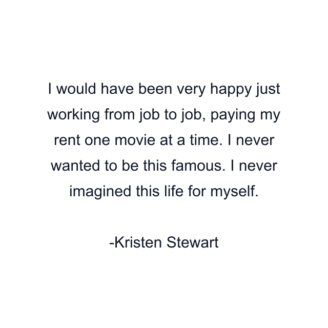 I would have been very happy just working from job to job, paying my rent one movie at a time. I never wanted to be this famous. I never imagined this life for myself.