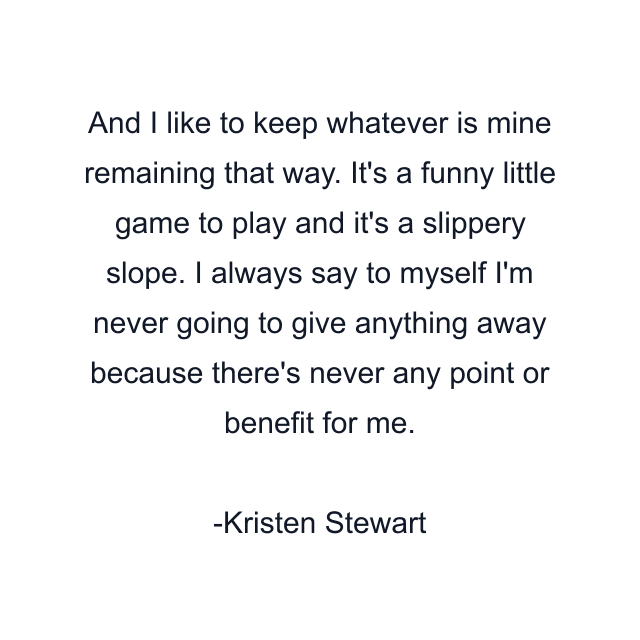 And I like to keep whatever is mine remaining that way. It's a funny little game to play and it's a slippery slope. I always say to myself I'm never going to give anything away because there's never any point or benefit for me.