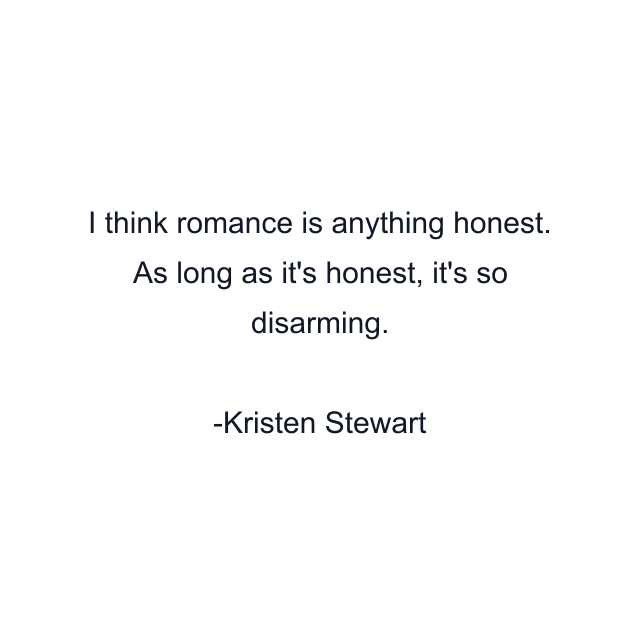 I think romance is anything honest. As long as it's honest, it's so disarming.