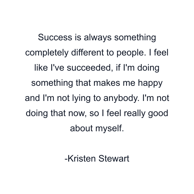 Success is always something completely different to people. I feel like I've succeeded, if I'm doing something that makes me happy and I'm not lying to anybody. I'm not doing that now, so I feel really good about myself.