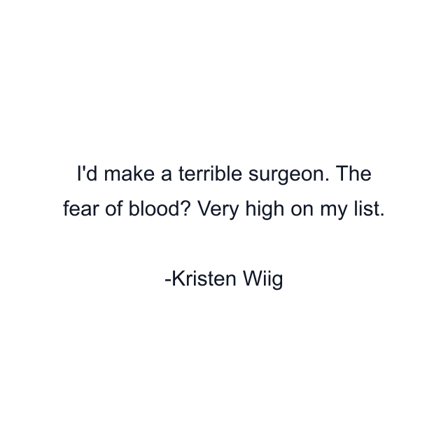 I'd make a terrible surgeon. The fear of blood? Very high on my list.